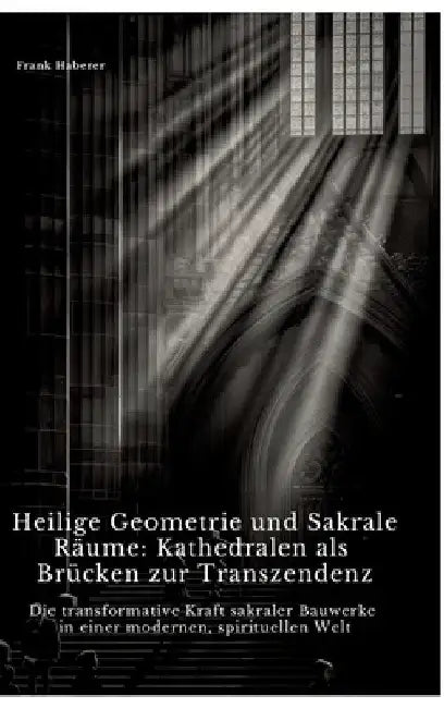 Heilige Geometrie und Sakrale Räume: Kathedralen als Brücken zur Transzendenz: Die transformative Kraft sakraler Bauwerke in einer modernen, spirituel by Frank Haberer