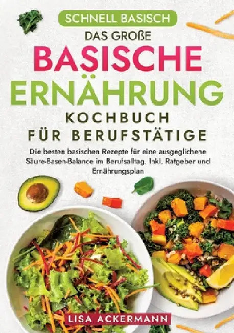Schnell Basisch - Das große Basische Ernährung Kochbuch für Berufstätige: Die besten basischen Rezepte für eine ausgeglichene Säure-Basen-Balance im B by Lisa Ackermann