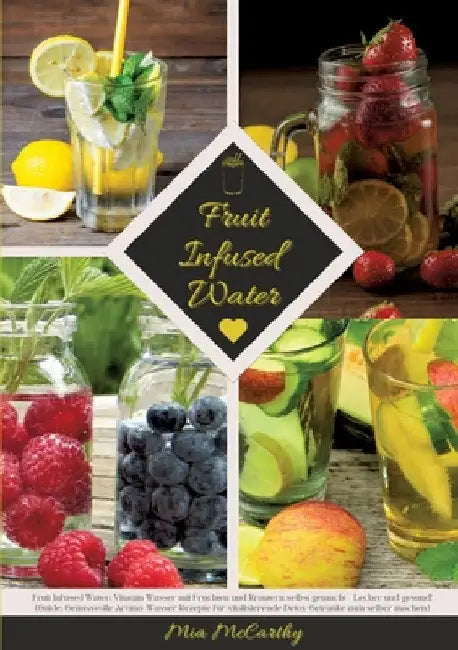 Fruit Infused Water: Vitamin Wasser mit Früchten und Kräutern selbst gemacht - Lecker und gesund! (Guide: Genussvolle Aroma-Wasser Rezepte by Mia McCarthy