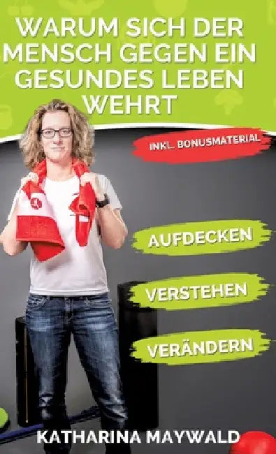 Warum sich der Mensch gegen ein gesundes Leben wehrt: Aufdecken - Verstehen - Verändern - Gesund bleiben by Katharina Maywald