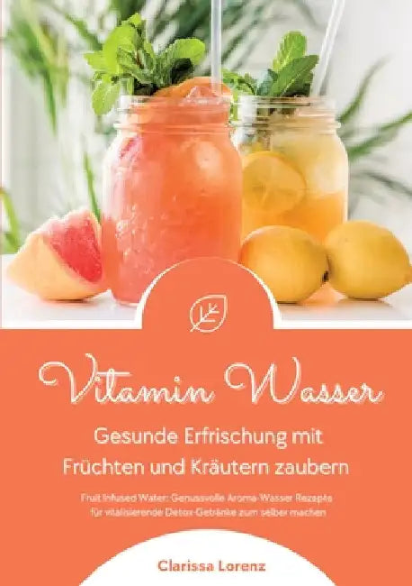 Vitamin Wasser: Gesunde Erfrischung mit Früchten und Kräutern zaubern (Fruit Infused Water: Genussvolle Aroma-Wasser Rezepte für vital by Clarissa Lorenz