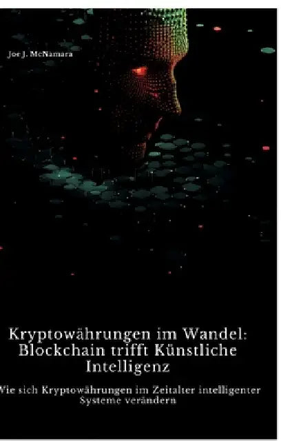 Kryptowährungen im Wandel: Blockchain trifft Künstliche Intelligenz: Wie sich Kryptowährungen im Zeitalter intelligenter Systeme verändern by Joe J. McNamara