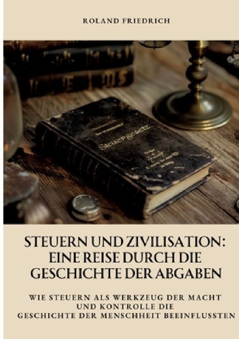 Steuern und Zivilisation: Eine Reise durch die Geschichte der Abgaben: Wie Steuern als Werkzeug der Macht und Kontrolle die Geschichte der Mensc by Roland Friedrich