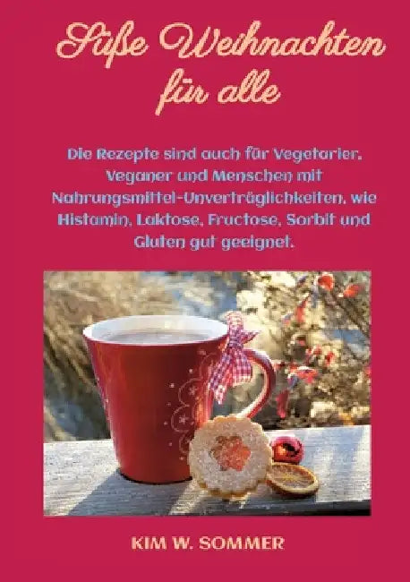 Süße Weihnachten für alle: Die Rezepte sind auch für Vegetarier, Veganer und Menschen mit Nahrungsmittel-Unverträglichkeiten, wie Histamin, Lakto by Kim W. Sommer