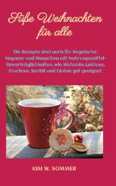 Süße Weihnachten für alle: Die Rezepte sind auch für Vegetarier, Veganer und Menschen mit Nahrungsmittel-Unverträglichkeiten, wie Histamin, Lakto by Kim W. Sommer