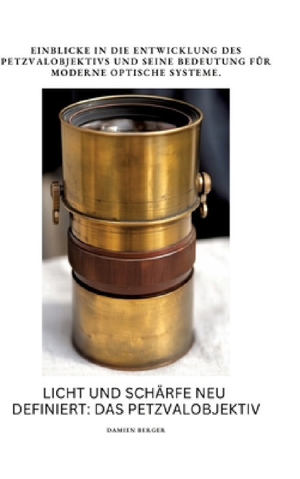 Licht und Schärfe neu definiert: Das Petzvalobjektiv: Einblicke in die Entwicklung des Petzvalobjektivs und seine Bedeutung für moderne optische Syste by Damien Berger