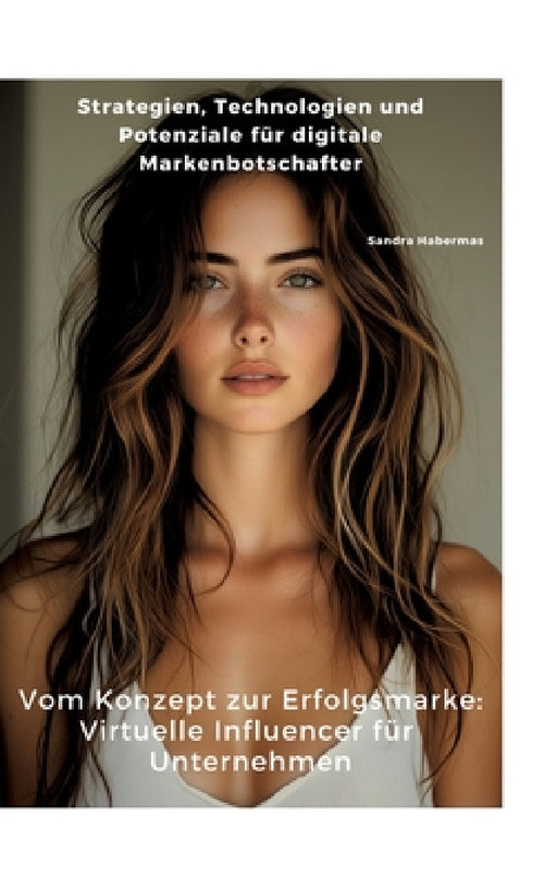 Vom Konzept zur Erfolgsmarke: Virtuelle Influencer für Unternehmen: Strategien, Technologien und Potenziale für digitale Markenbotschafter by Sandra Habermas