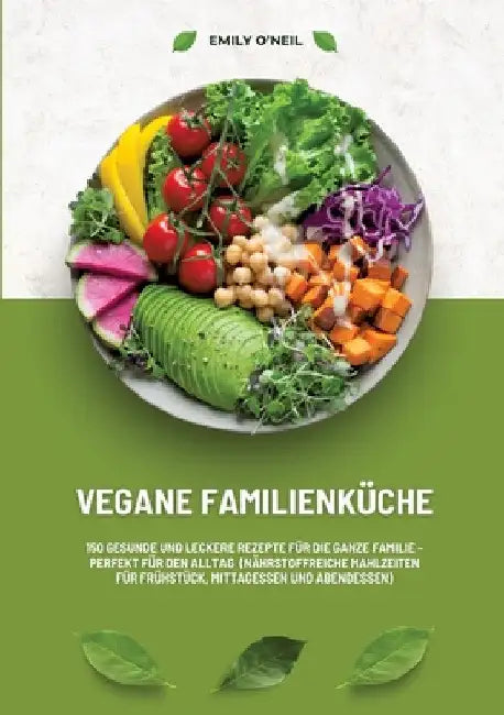 Vegane Familienküche: 150 gesunde und leckere Rezepte für die ganze Familie - Perfekt für den Alltag (Nährstoffreiche Mahlzeiten für Frühstü by Emily O'Neil