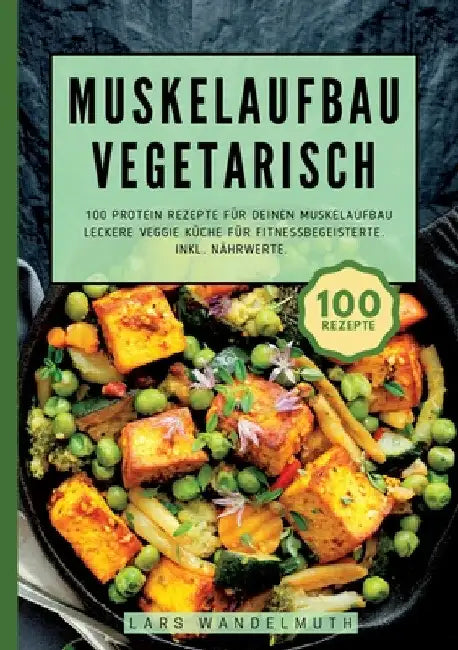 Muskelaufbau Vegetarisch- 100 Protein Rezepte für deinen Muskelaufbau: Leckere Veggie Küche für Fitnessbegeisterte. Inkl. Nährwerte. by Lars Wandelmuth