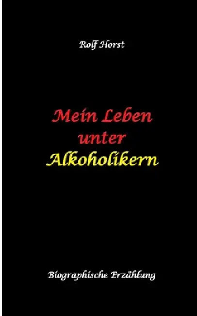 Mein Leben unter Alkoholikern - Sucht, Drama, Suizid, Depression, uneheliches Kind, Versagensängste, Druck, Fassade, Therapie, Autismus, Scheidung, Re by Rolf Horst