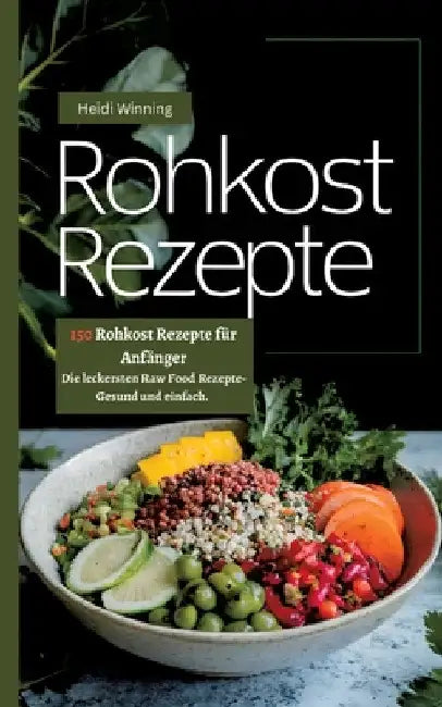Rohkost Rezeptbuch- 150 Rohkost Rezepte für Anfänger: Die leckersten Raw Food Rezepte- Gesund und einfach. by Heidi Winning