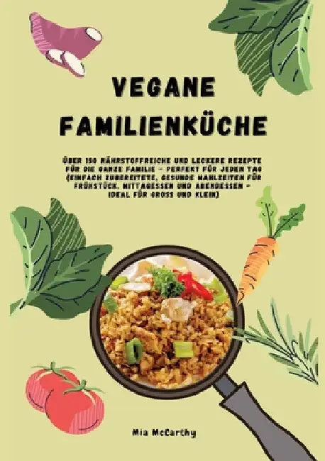 Vegane Familienküche: Über 150 nährstoffreiche und leckere Rezepte für die ganze Familie - Perfekt für jeden Tag: Einfach zubereitete, gesun by Mia McCarthy