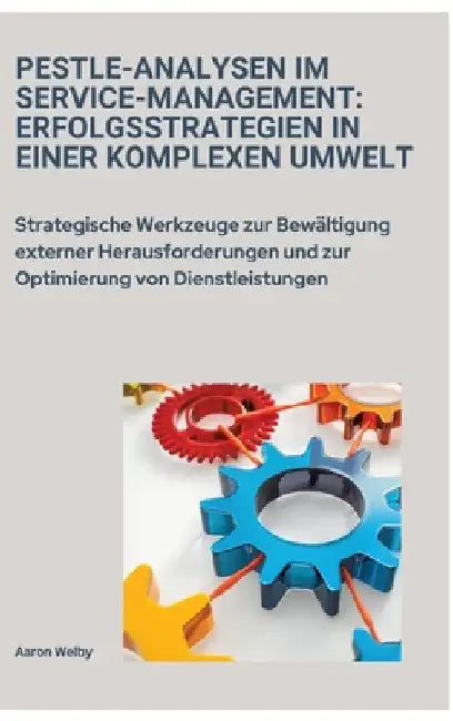 PESTLE-Analysen im Service-Management: Erfolgsstrategien in einer komplexen Umwelt: Strategische Werkzeuge zur Bewältigung externer Herausforderungen by Aaron Welby