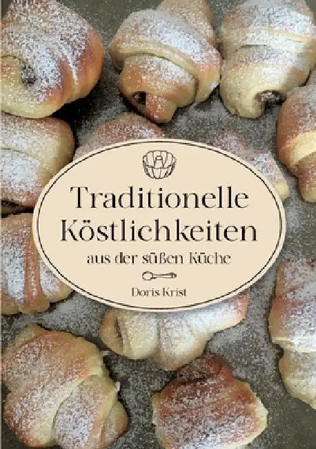 Traditionelle Köstlichkeiten aus der süßen Küche: Ländliche Spezialitäten und Rezepte aus Omas Küche. Über 60 Rezepte, die sicher gelingen! by Doris Krist