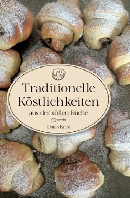 Traditionelle Köstlichkeiten aus der süßen Küche: Ländliche Spezialitäten und Rezepte aus Omas Küche. Über 60 Rezepte, die sicher gelingen! by Doris Krist