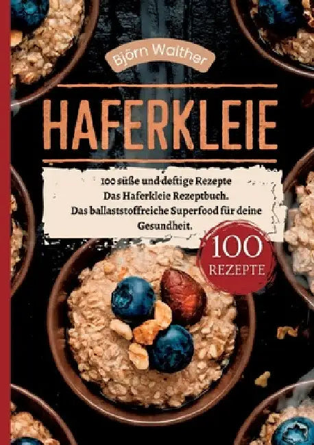 Haferkleie- 100 süße und deftige Rezepte: Das Haferkleie Rezeptbuch. Das ballaststoffreiche Superfood für deine Gesundheit. by Björn Walther