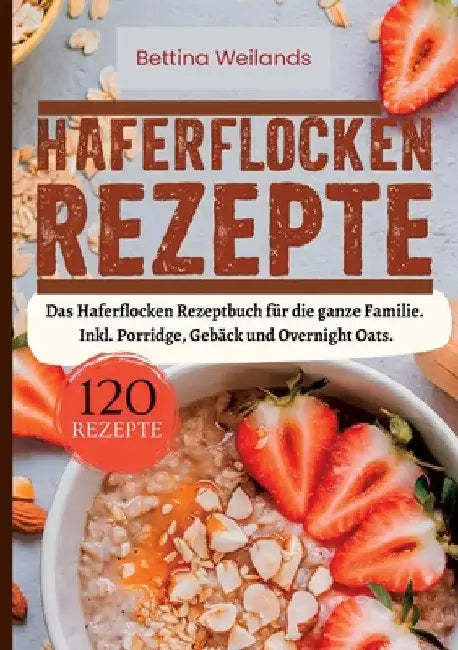 Haferflocken Rezepte- 120 Rezepte.: Das Haferflocken Rezeptbuch für die ganze Familie. Inkl. Porridge, Gebäck und Overnight Oats. by Bettina Weilands