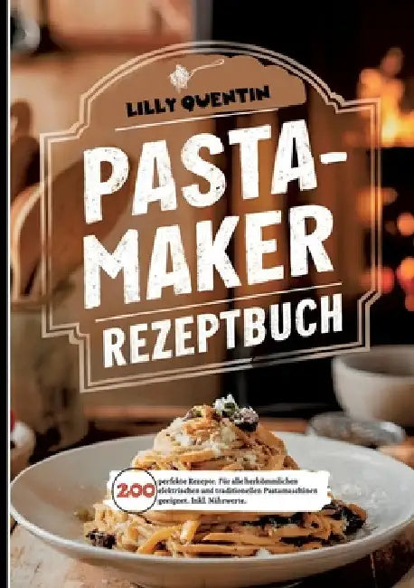 Pastamaker Rezeptbuch- 200 perfekte Rezepte.: Für alle herkömmlichen elektrischen und traditionellen Pastamaschinen geeignet. Inkl. Nährwerte. by Lilly Quentin