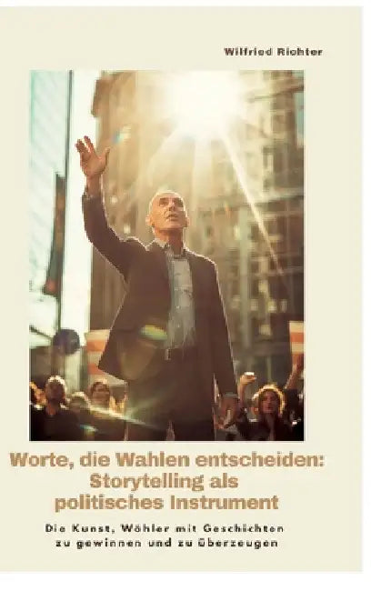 Worte, die Wahlen entscheiden: Storytelling als politisches Instrument: Die Kunst, Wähler mit Geschichten zu gewinnen und zu überzeugen by Wilfried Richter