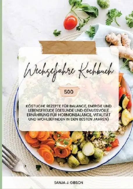 Wechseljahre Kochbuch: 500 köstliche Rezepte für Balance, Energie und Lebensfreude (Gesunde und genussvolle Ernährung für Hormonbalance, Vita by Sanja J. Gibson