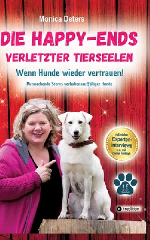 Die Happy-Ends Verletzter Tierseelen: Wenn Hunde wieder vertrauen - Mutmachende Storys verhaltensauffälliger Hunde by Monica Deters