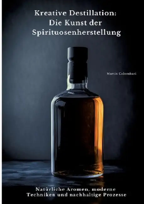 Kreative Destillation: Die Kunst der Spirituosenherstellung: Natürliche Aromen, moderne Techniken und nachhaltige Prozesse by Martin Colombari