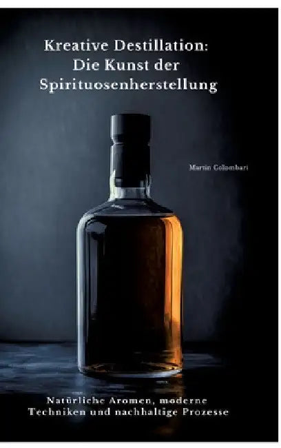 Kreative Destillation: Die Kunst der Spirituosenherstellung: Natürliche Aromen, moderne Techniken und nachhaltige Prozesse by Martin Colombari