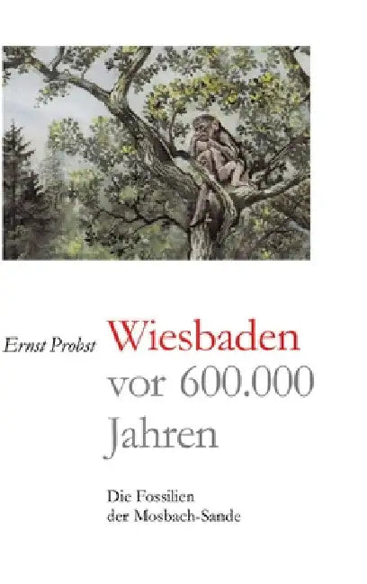 Wiesbaden vor 600.000 Jahren: Die Fossilien der Mosbach-Sande by Ernst Probst
