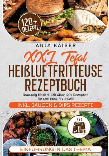 XXL Tefal Heißluftfritteuse Rezeptbuch: Knusprig frittiert! Mit über 120+ Rezepten für den Easy Fry & Grill by Anja Kaiser