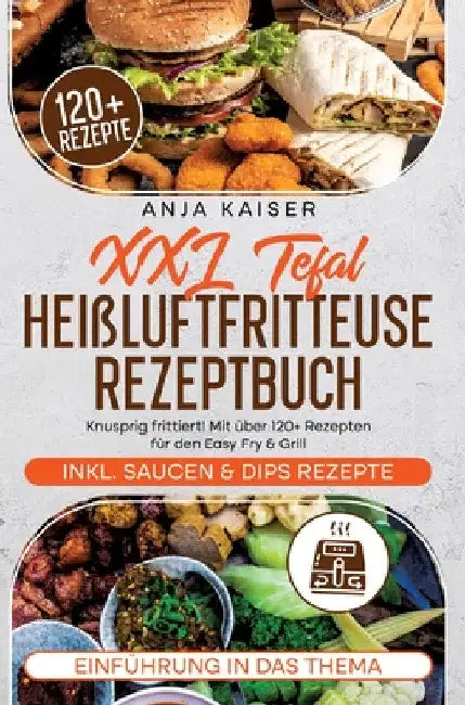 XXL Tefal Heißluftfritteuse Rezeptbuch: Knusprig frittiert! Mit über 120+ Rezepten für den Easy Fry & Grill by Anja Kaiser