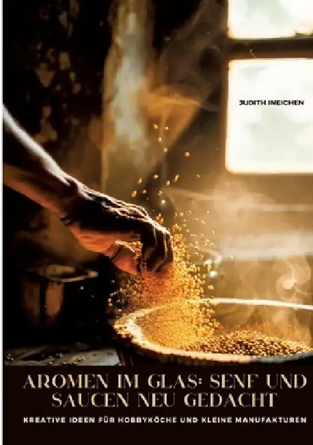 Aromen im Glas: Senf und Saucen neu gedacht: Kreative Ideen für Hobbyköche und kleine Manufakturen by Judith Ineichen