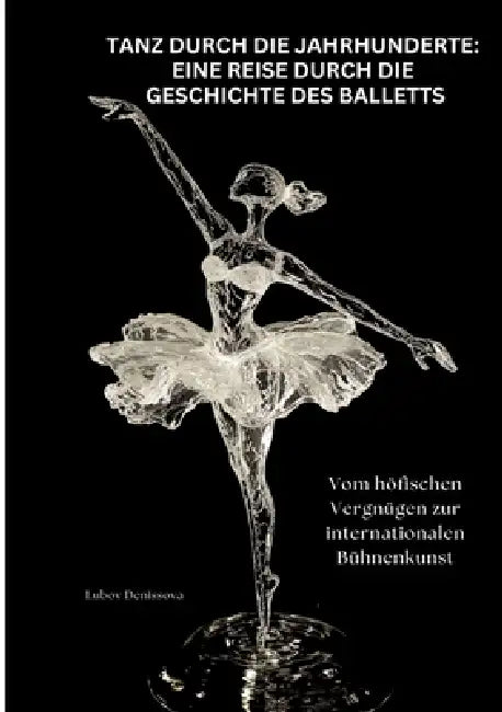 Tanz durch die Jahrhunderte: Eine Reise durch die Geschichte des Balletts: Vom höfischen Vergnügen zur internationalen Bühnenkunst by Lubov Denissova