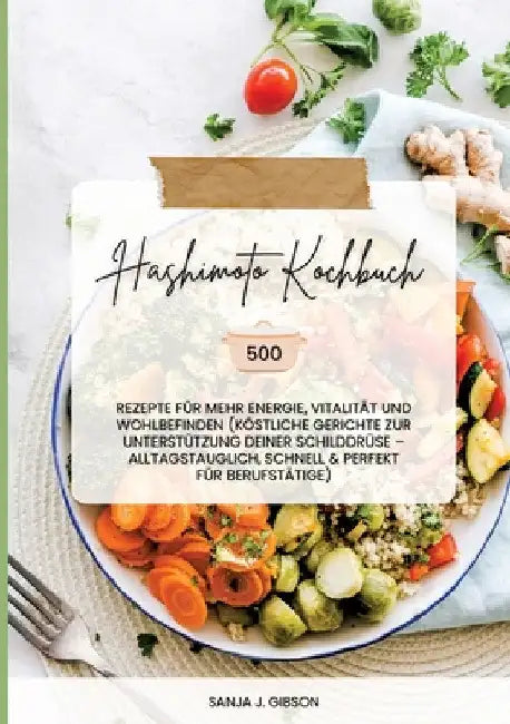 Hashimoto Kochbuch: 500 Rezepte für mehr Energie, Vitalität und Wohlbefinden (Köstliche Gerichte zur Unterstützung deiner Schilddrüse - al by Sanja J. Gibson