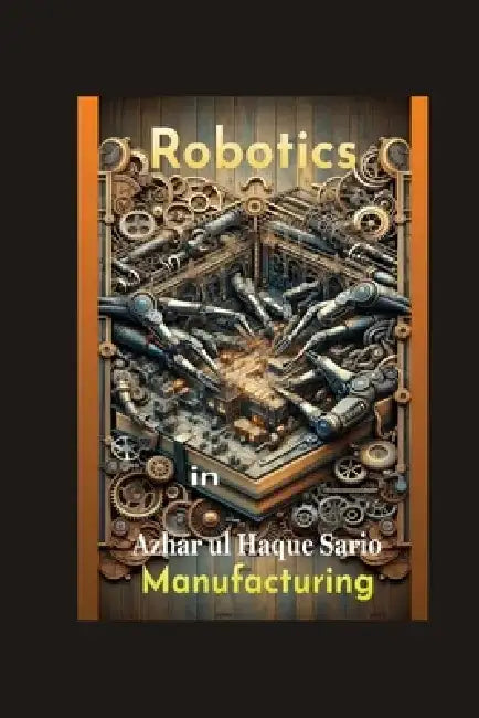 Robotics in Manufacturing by Azhar Ul Haque Sario