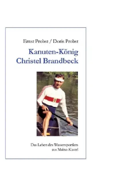 Kanutenkönig Christel Brandbeck: Das Leben des Wassersportlers aus Mainz-Kastel by Ernst Probst