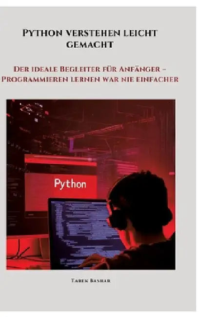 Python verstehen leicht gemacht: Der ideale Begleiter für Anfänger - Programmieren lernen war nie einfacher by Tarek Bashar