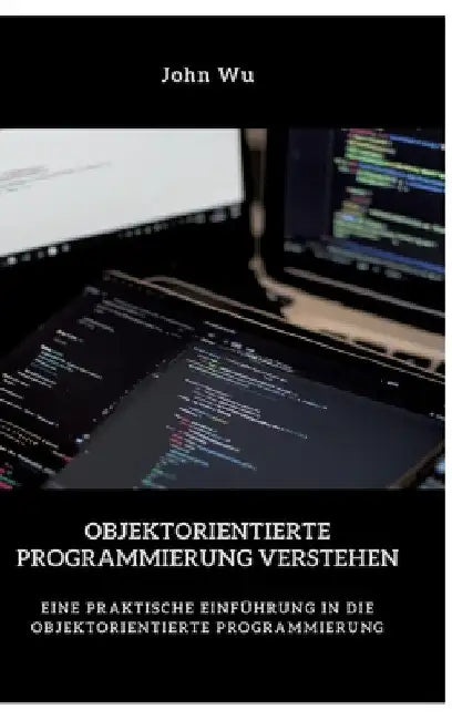 Objektorientierte Programmierung verstehen: Eine praktische Einführung in die objektorientierte Programmierung by John Wu