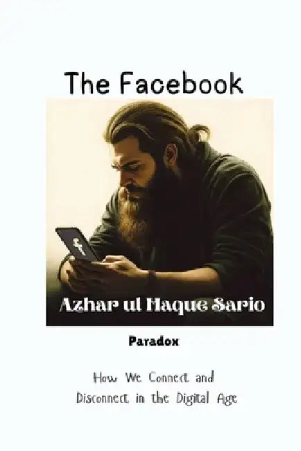 The Facebook Paradox: How We Connect and Disconnect in the Digital Age by Azhar Ul Haque Sario