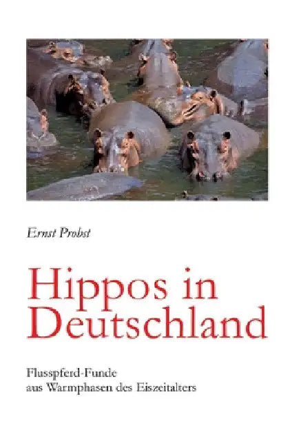 Hippos in Deutschland: Flusspferd-Funde aus Warmphasen des Eiszeitalters by Ernst Probst