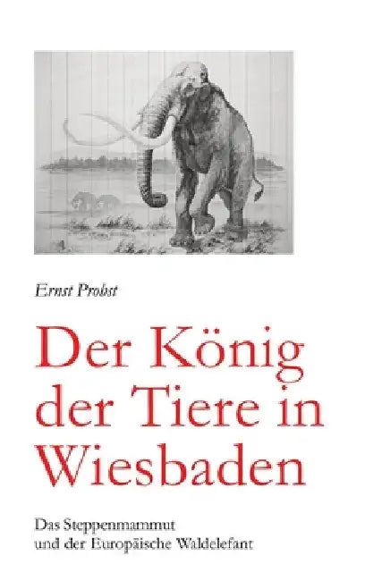 Der König der Tiere in Wiesbaden: Das Steppenmammut und der Europäische Waldelefant by Ernst Probst