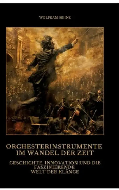 Orchesterinstrumente im Wandel der Zeit: Geschichte, Innovation und die faszinierende Welt der Klänge by Wolfram Heine