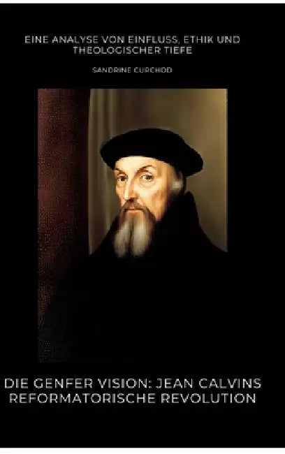 Die Genfer Vision: Jean Calvins reformatorische Revolution: Eine Analyse von Einfluss, Ethik und theologischer Tiefe by Sandrine Curchod