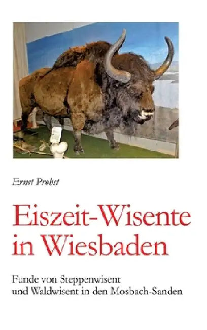 Eiszeit-Wisente in Wiesbaden: Funde von Steppenwisent und Waldwisent in den Mosbach-Sanden by Ernst Probst