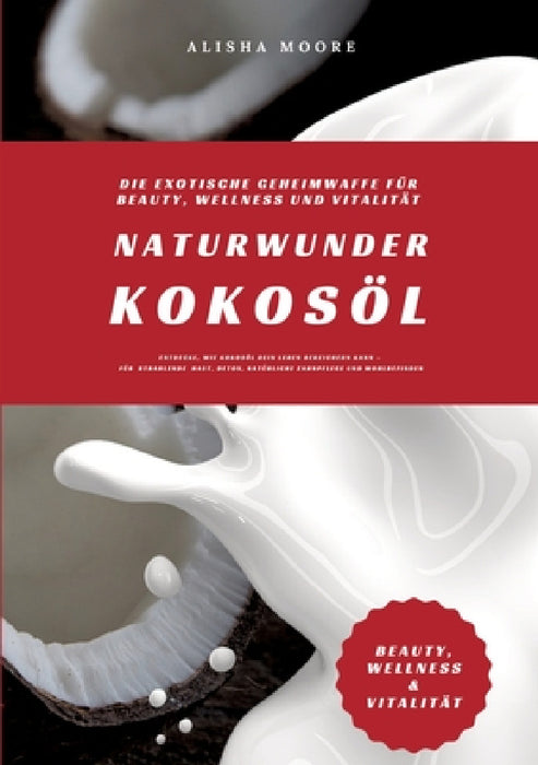 Naturwunder Kokosöl: Die exotische Geheimwaffe für Beauty, Wellness und Vitalität (Entdecke, wie Kokosöl dein Leben bereichern kann - für s by Alisha Moore