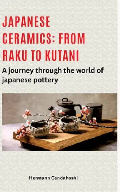 Japanese ceramics: From Raku to Kutani: A journey through the world of Japanese pottery by Hermann Candahashi