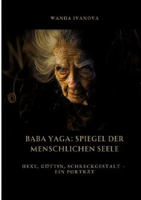 Baba Yaga: Spiegel der menschlichen Seele: Hexe, Göttin, Schreckgestalt - Ein Porträt by Wanda Ivanova