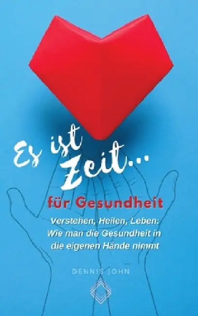 Es ist Zeit für Gesundheit: Verstehen, Heilen, Leben: Wie man die Gesundheit in die eigenen Hände nimmt by Dennis John