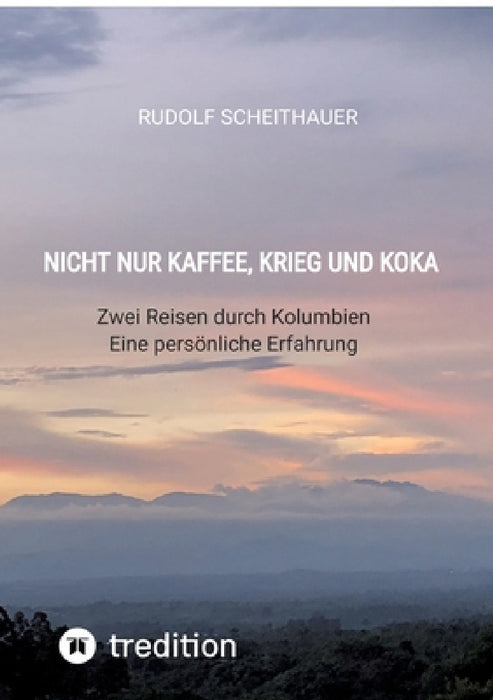 Nicht nur Kaffee, Krieg und Koka: Zwei Reisen durch Kolumbien - Eine persönliche Erfahrung by Rudolf Scheithauer