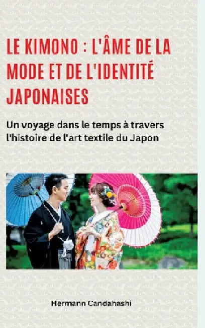 Le kimono: l'âme de la mode et de l'identité japonaises: Un voyage dans le temps à travers l'histoire de l'art textile du Japon by Hermann Candahashi