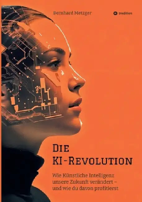 Die KI-Revolution: Wie Künstliche Intelligenz unsere Zukunft verändert - und wie du davon profitierst by Bernhard Metzger
